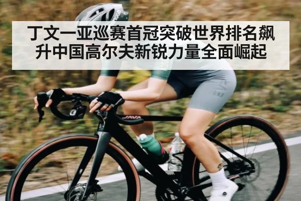 丁文一亚巡赛首冠突破世界排名飙升中国高尔夫新锐力量全面崛起