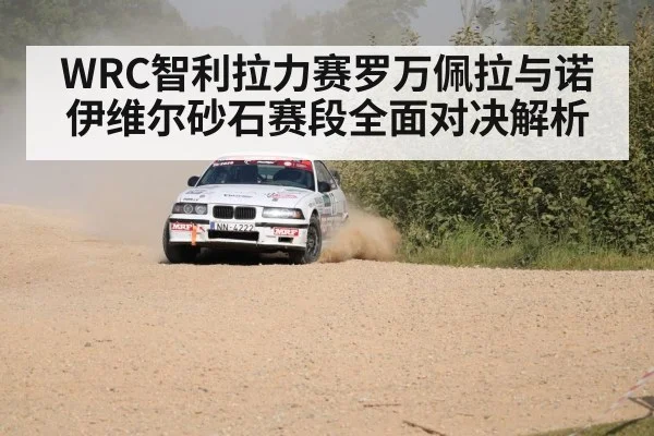 WRC智利拉力赛罗万佩拉与诺伊维尔砂石赛段全面对决解析(kaiyun)