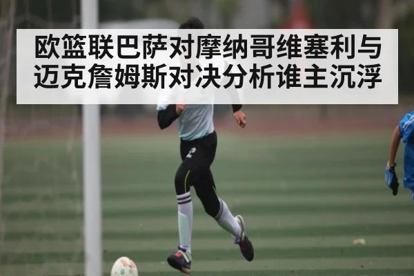 欧篮联巴萨对摩纳哥维塞利与迈克詹姆斯对决分析谁主沉浮 | kaiyun